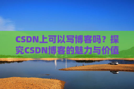 CSDN上可以写博客吗？探究CSDN博客的魅力与价值